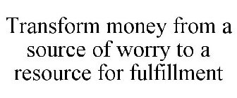 TRANSFORM MONEY FROM A SOURCE OF WORRY TO A RESOURCE FOR FULFILLMENT