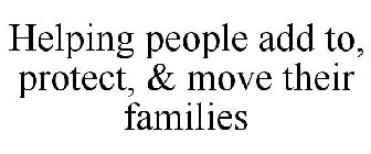 HELPING PEOPLE ADD TO, PROTECT, & MOVE THEIR FAMILIES