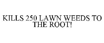 KILLS 250 LAWN WEEDS TO THE ROOT!