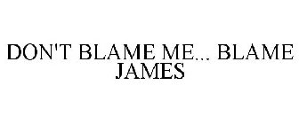 DON'T BLAME ME... BLAME JAMES