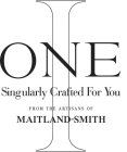 I ONE SINGULARLY CRAFTED FOR YOU FROM THE ARTISANS OF MAITLAND-SMITH