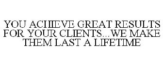 YOU ACHIEVE GREAT RESULTS FOR YOUR CLIENTS...WE MAKE THEM LAST A LIFETIME