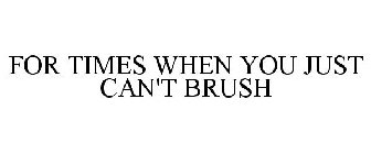 FOR TIMES WHEN YOU JUST CAN'T BRUSH