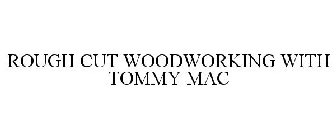 ROUGH CUT WOODWORKING WITH TOMMY MAC