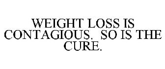 WEIGHT LOSS IS CONTAGIOUS. SO IS THE CURE.