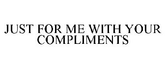 JUST FOR ME WITH YOUR COMPLIMENTS