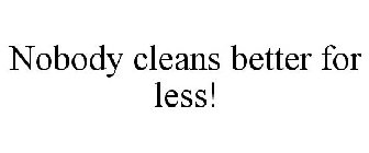 NOBODY CLEANS BETTER FOR LESS!