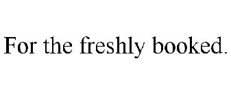 FOR THE FRESHLY BOOKED.