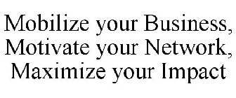 MOBILIZE YOUR BUSINESS, MOTIVATE YOUR NETWORK, MAXIMIZE YOUR IMPACT