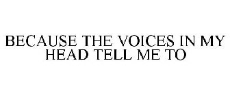 BECAUSE THE VOICES IN MY HEAD TELL ME TO