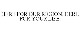 HERE FOR OUR REGION. HERE FOR YOUR LIFE.
