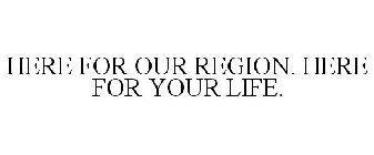 HERE FOR OUR REGION. HERE FOR YOUR LIFE.