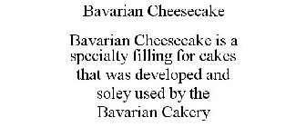 BAVARIAN CHEESECAKE BAVARIAN CHEESECAKE IS A SPECIALTY FILLING FOR CAKES THAT WAS DEVELOPED AND SOLEY USED BY THE BAVARIAN CAKERY
