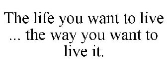 THE LIFE YOU WANT TO LIVE ... THE WAY YOU WANT TO LIVE IT.