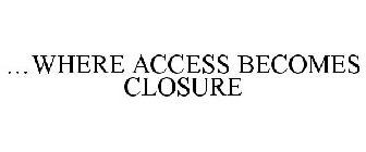 ...WHERE ACCESS BECOMES CLOSURE