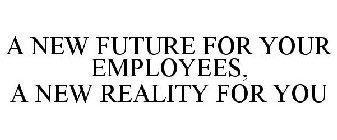 A NEW FUTURE FOR YOUR EMPLOYEES, A NEW REALITY FOR YOU