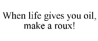 WHEN LIFE GIVES YOU OIL, MAKE A ROUX!