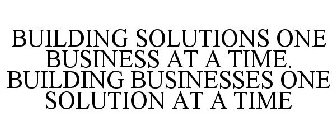 BUILDING SOLUTIONS ONE BUSINESS AT A TIME. BUILDING BUSINESSES ONE SOLUTION AT A TIME