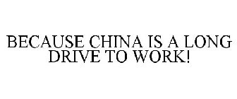 BECAUSE CHINA IS A LONG DRIVE TO WORK!
