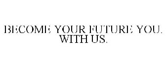 BECOME YOUR FUTURE YOU. WITH US.