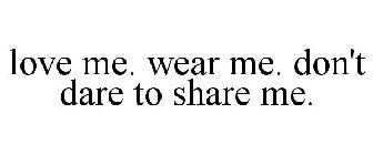 LOVE ME. WEAR ME. DON'T DARE TO SHARE ME.