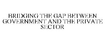 BRIDGING THE GAP BETWEEN GOVERNMENT AND THE PRIVATE SECTOR