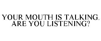 YOUR MOUTH IS TALKING. ARE YOU LISTENING?