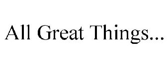 ALL GREAT THINGS...