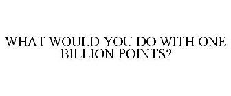 WHAT WOULD YOU DO WITH ONE BILLION POINTS?