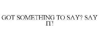 GOT SOMETHING TO SAY? SAY IT!