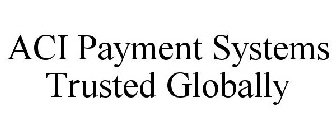 ACI PAYMENT SYSTEMS TRUSTED GLOBALLY