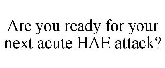 ARE YOU READY FOR YOUR NEXT ACUTE HAE ATTACK?