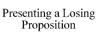 PRESENTING A LOSING PROPOSITION
