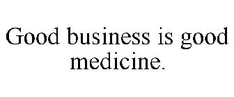 GOOD BUSINESS IS GOOD MEDICINE.