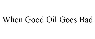 WHEN GOOD OIL GOES BAD