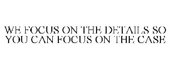 WE FOCUS ON THE DETAILS SO YOU CAN FOCUS ON THE CASE