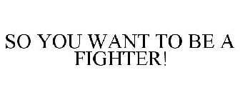 SO YOU WANT TO BE A FIGHTER!