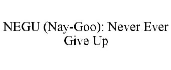 NEGU (NAY-GOO): NEVER EVER GIVE UP