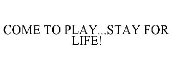 COME TO PLAY...STAY FOR LIFE!
