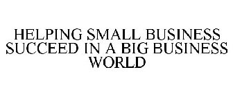 HELPING SMALL BUSINESS SUCCEED IN A BIGBUSINESS WORLD