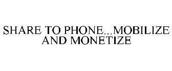 SHARE TO PHONE...MOBILIZE AND MONETIZE