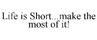 LIFE IS SHORT...MAKE THE MOST OF IT!