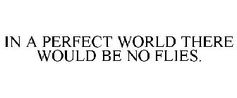 IN A PERFECT WORLD THERE WOULD BE NO FLIES.