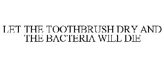 LET THE TOOTHBRUSH DRY AND THE BACTERIA WILL DIE