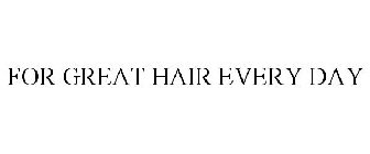 FOR GREAT HAIR EVERY DAY
