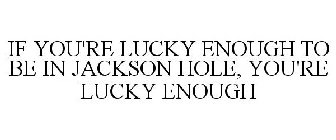 IF YOU'RE LUCKY ENOUGH TO BE IN JACKSON HOLE, YOU'RE LUCKY ENOUGH
