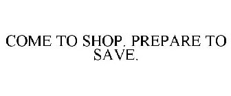 COME TO SHOP. PREPARE TO SAVE.