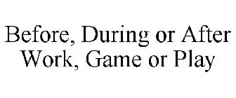 BEFORE, DURING OR AFTER WORK, GAME OR PLAY