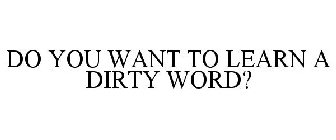 DO YOU WANT TO LEARN A DIRTY WORD?