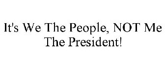 IT'S WE THE PEOPLE, NOT ME THE PRESIDENT!